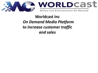 Worldcast Inc
On Demand Media Platform
to increase customer traffic
         and sales
 