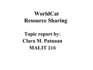 WorldCat Resource Sharing   Topic report by: Clara M. Patnaan MALIT 216 