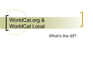 WorldCat.org & WorldCat Local What’s the dif? 