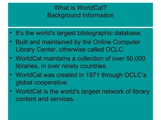 What is WorldCat? Background Information ,[object Object],[object Object],[object Object],[object Object],[object Object]