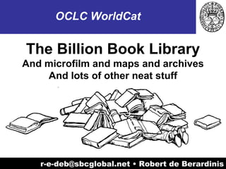 r-e-deb@sbcglobal.net • Robert de Berardinis OCLC WorldCat The Billion Book Library And microfilm and maps and archives And lots of other neat stuff 