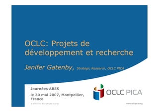 OCLC: Projets de
développement et recherche
Janifer Gatenby, Strategic Research, OCLC PICA
Journées ABES
le 30 mai 2007, Montpellier,
France
 