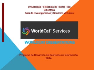 Universidad Politécnica de Puerto Rico
Biblioteca
Sala de Investigaciones y Servicios Virtuales
Programa de Desarrollo de Destrezas de Información
2014
WORLDCAT DISSERTATIONS
 