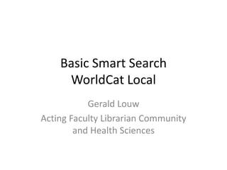 Basic Smart Search
WorldCat Local
Gerald Louw
Acting Faculty Librarian Community
and Health Sciences
 