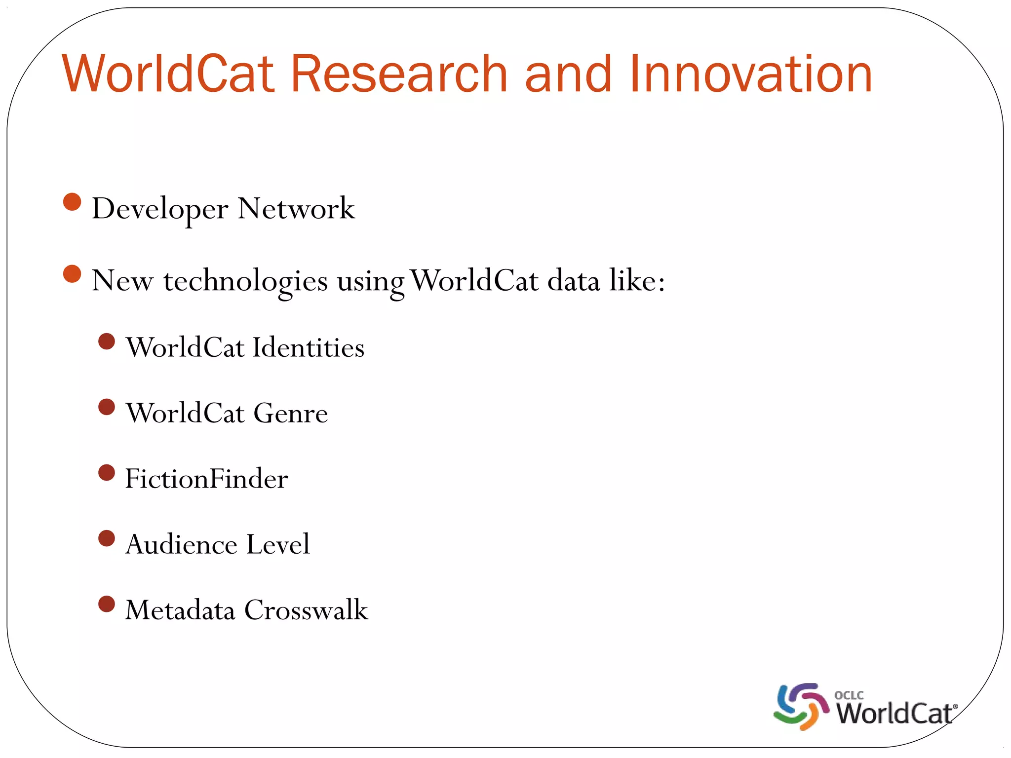 WorldCat Research and Innovation

Developer Network

New technologies using WorldCat data like:

  WorldCat Identities

  WorldCat Genre

  FictionFinder

  Audience Level

  Metadata Crosswalk
 