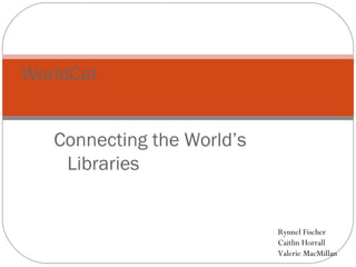 WorldCat


   Connecting the World’s
    Libraries


                            Rynnel Fischer
                            Caitlin Horrall
                            Valerie MacMillan
 