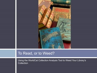 To Read, or to Weed?
Using the WorldCat Collection Analysis Tool to Weed Your Library‟s
Collection
 