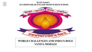 B.J.P.S Samiti’s
M.V.HERWADKAR ENGLISH MEDIUM HIGH SCHOOL
WORLD CHALLENGES AND INDIA’S ROLE
VANITA MODAGI
 