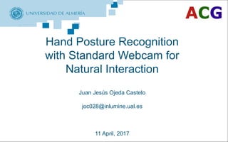 Applied Computing Group (ACG)
May 21, 2015
Portada
Hand Posture Recognition
with Standard Webcam for
Natural Interaction
Juan Jesús Ojeda Castelo
joc028@inlumine.ual.es
11 April, 2017Universidad de Almería
1
 
