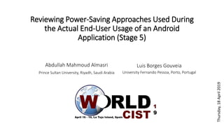 Reviewing Power-Saving Approaches Used During
the Actual End-User Usage of an Android
Application (Stage 5)
Abdullah Mahmoud Almasri
Prince Sultan University, Riyadh, Saudi Arabia
Luis Borges Gouveia
University Fernando Pessoa, Porto, Portugal
Thursday,18April2019
 