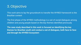 3. Objective
This work aims to lay the groundwork to transfer the WYRED framework to the
Brazilian context
The ﬁrst phase ...
