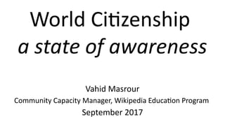 World Citizenship
a state of awareness
Vahid Masrour
Community Capacity Managzer, Wikipzedia Educaton Program
Szeptzembzer 2017
 