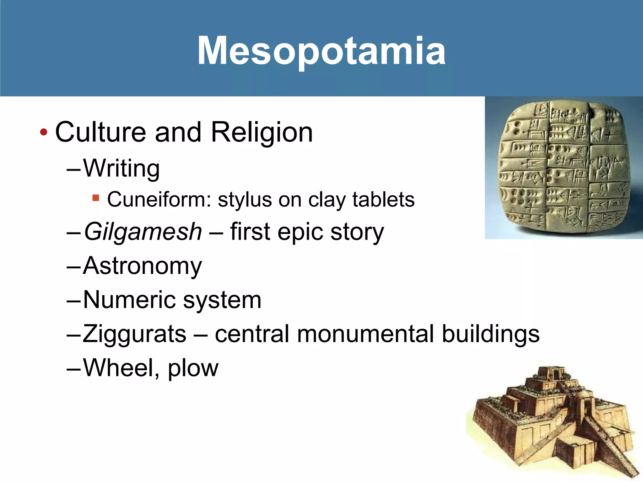 • Culture and Religion
–Writing
 Cuneiform: stylus on clay tablets
–Gilgamesh – first epic story
–Astronomy
–Numeric system
–Ziggurats – central monumental buildings
–Wheel, plow
Mesopotamia
 