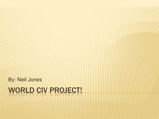 World Civ Project! By: Neil Jones 