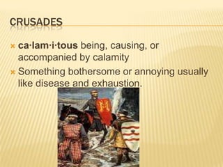 crusadesca·lam·i·tous being, causing, or accompanied by calamitySomething bothersome or annoying usually like disease and exhaustion.