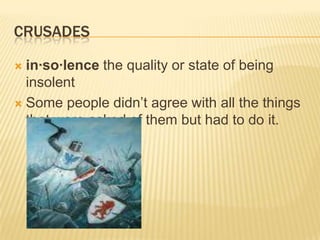 crusadesin·so·lence the quality or state of being insolentSome people didn’t agree with all the things that were asked of them but had to do it.