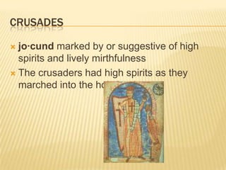 crusadesjo·cund marked by or suggestive of high spirits and lively mirthfulness The crusaders had high spirits as they marched into the holy land.