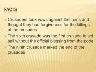 factsCrusaders took vows against their sins and thought they had forgiveness for the killings at the crusades.The sixth crusade was the first crusade to set sail without the official blessing from the popeThe ninth crusade marked the end of the crusades