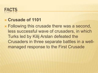 factsCrusade of 1101Following this crusade there was a second, less successful wave of crusaders, in which Turks led by Kilij Arslan defeated the Crusaders in three separate battles in a well-managed response to the First Crusade