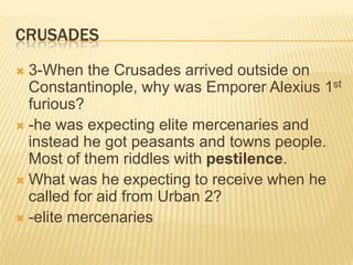 Crusades3-When the Crusades arrived outside on Constantinople, why was Emporer Alexius 1st furious? -he was expecting elite mercenaries and instead he got peasants and towns people. Most of them riddles with pestilence.What was he expecting to receive when he called for aid from Urban 2?-elite mercenaries