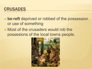 Crusadesbe·reft deprived or robbed of the possession or use of somethingMost of the crusaders would rob the possesions of the local towns people.