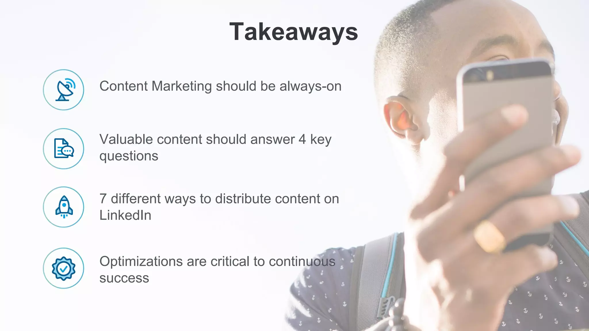Content Marketing should be always-on
Valuable content should answer 4 key
questions
7 different ways to distribute content on
LinkedIn
Takeaways
Optimizations are critical to continuous
success
 