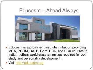 Educosm – Ahead Always
 Educosm is a prominent institute in Jaipur, providing
MCA, PGDM, BA, B. Com, BBA, and BCA courses in
India. It offers world-class amenities required for both
study and personality development.
 Visit http://educosm.org
 