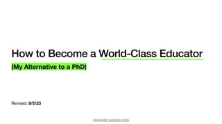 How to Become a World-Class Educator
Revised: 8/5/23
(My Alternative to a PhD)
WWW.ERICJANSSEN.COM
 