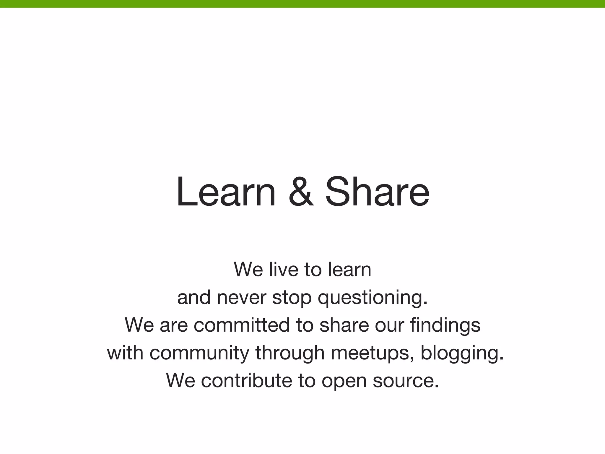 Learn & Share
We live to learn 
and never stop questioning.
We are committed to share our ﬁndings
with community through meetups, blogging.
We contribute to open source.



 