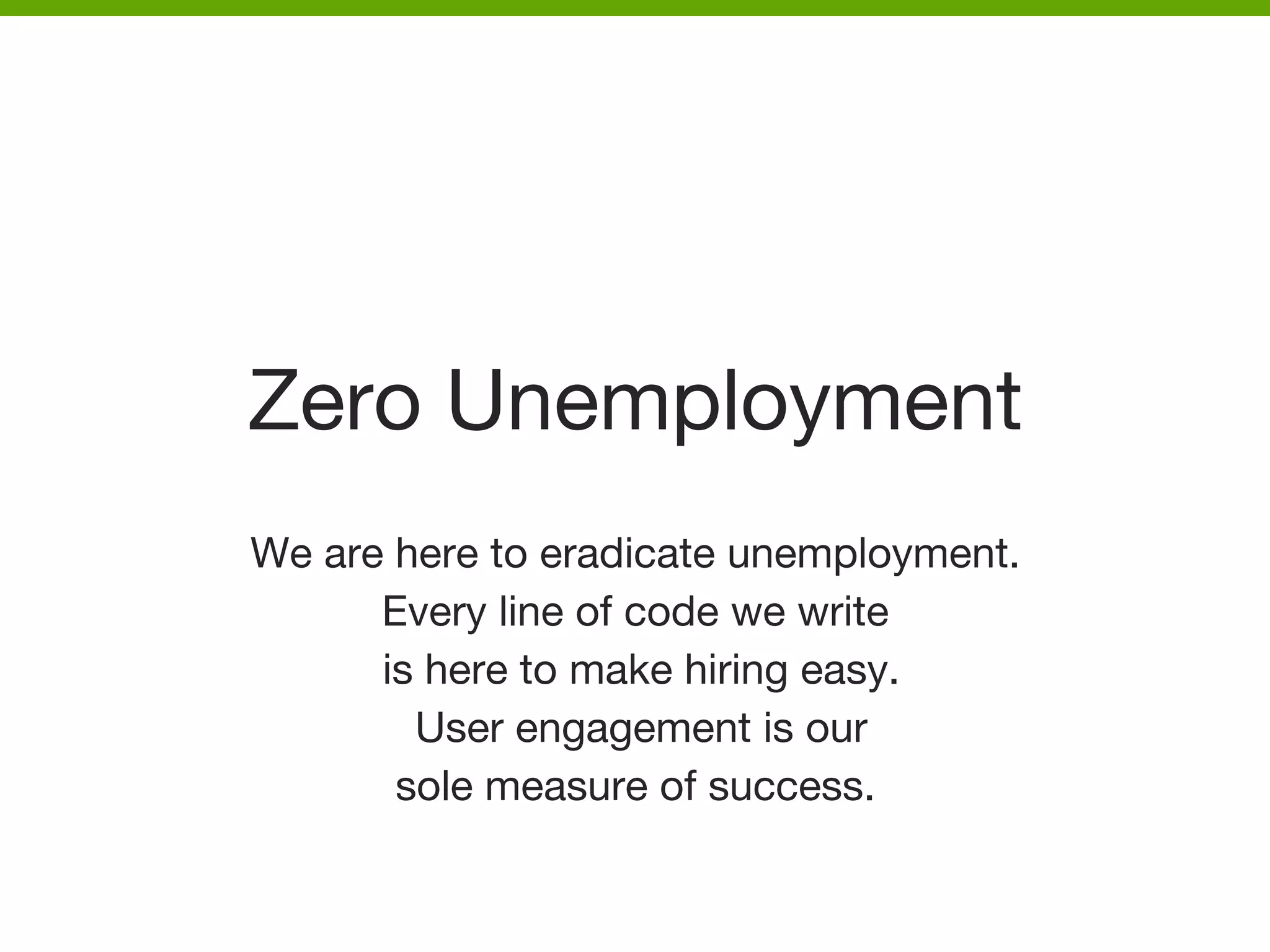 Zero Unemployment
We are here to eradicate unemployment. 
Every line of code we write
is here to make hiring easy.
User engagement is our 
sole measure of success.



 
