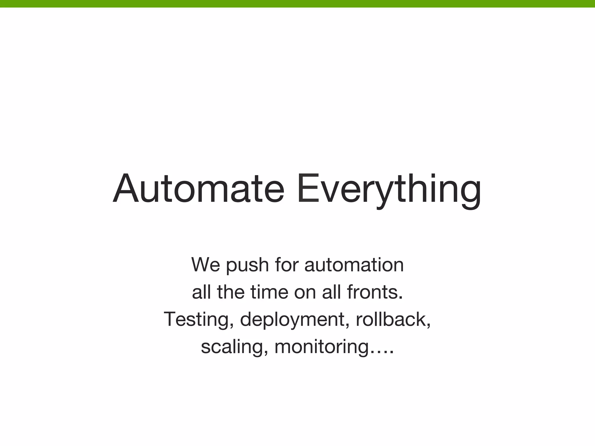 Automate Everything
We push for automation 
all the time on all fronts.
Testing, deployment, rollback, 
scaling, monitoring…. 




 