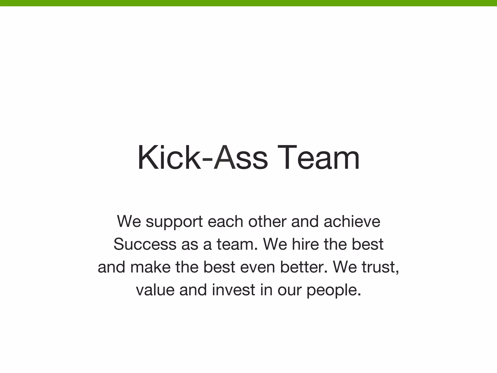 Kick-Ass Team
We support each other and achieve 
Success as a team. We hire the best 
and make the best even better. We trust, 
value and invest in our people.




 