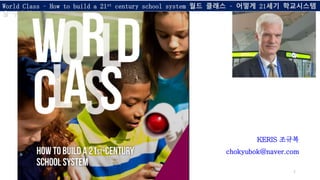 World Class – How to build a 21st century school system 월드 클래스 – 어떻게 21세기 학교시스템
을 구축하는가?
1
KERIS 조규복
chokyubok@naver.com
 