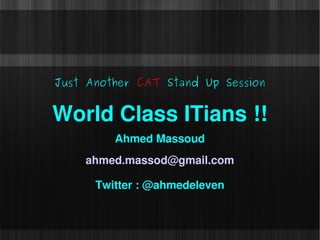 Just Another CAT Stand Up Session


World Class ITians !!
         Ahmed Massoud
    ahmed.massod@gmail.com

      Twitter : @ahmedeleven
 