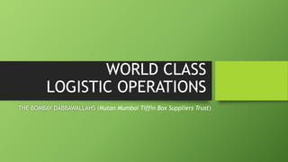 WORLD CLASS
LOGISTIC OPERATIONS
THE BOMBAY DABBAWALLAHS (Nutan Mumbai Tiffin Box Suppliers Trust)
 