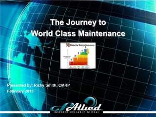 The Journey to
           World Class Maintenance




Presented by: Ricky Smith, CMRP
February 2013




                                  Copyright 2013 GPAllied©
 