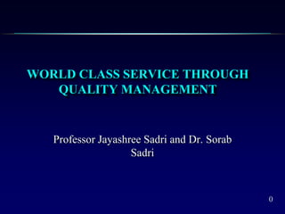 0
WORLD CLASS SERVICE THROUGH
QUALITY MANAGEMENT
Professor Jayashree Sadri and Dr. Sorab
Sadri
 
