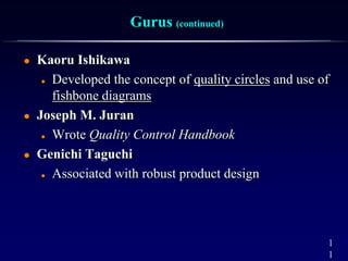 1
1
Gurus (continued)
 Kaoru Ishikawa
 Developed the concept of quality circles and use of
fishbone diagrams
 Joseph M. Juran
 Wrote Quality Control Handbook
 Genichi Taguchi
 Associated with robust product design
 