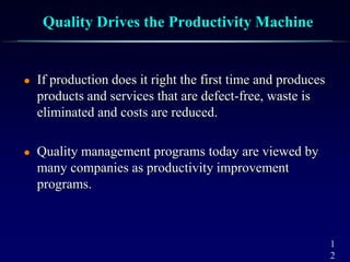 1
2
Quality Drives the Productivity Machine
 If production does it right the first time and produces
products and services that are defect-free, waste is
eliminated and costs are reduced.
 Quality management programs today are viewed by
many companies as productivity improvement
programs.
 