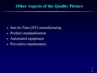 1
3
Other Aspects of the Quality Picture
 Just-In-Time (JIT) manufacturing
 Product standardization
 Automated equipment
 Preventive maintenance
 