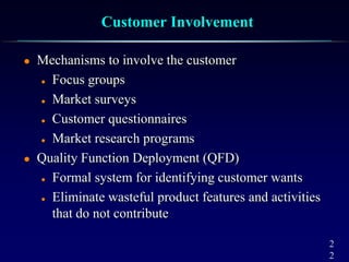 2
2
Customer Involvement
 Mechanisms to involve the customer
 Focus groups
 Market surveys
 Customer questionnaires
 Market research programs
 Quality Function Deployment (QFD)
 Formal system for identifying customer wants
 Eliminate wasteful product features and activities
that do not contribute
 