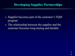 2
9
Developing Supplier Partnerships
 Supplier becomes part of the customer’s TQM
program
 The relationship between the supplier and the
customer becomes long-lasting and durable
 