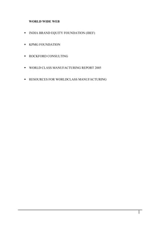 WORLD WIDE WEB
 INDIA BRAND EQUITY FOUNDATION (IBEF)
 KPMG FOUNDATION
 ROCKFORD CONSULTING
 WORLD CLASS MANUFACTURING REPORT 2005
 RESOURCES FOR WORLDCLASS MANUFACTURING
3 9
 
