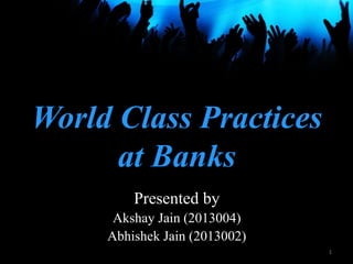 World Class Practices 
at Banks 
Presented by 
Akshay Jain (2013004) 
Abhishek Jain (2013002) 
1 
 
