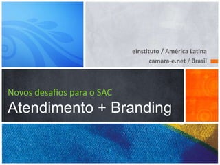 eInstituto / América Latina
                                   camara-e.net / Brasil



Novos desafios para o SAC
Atendimento + Branding
 