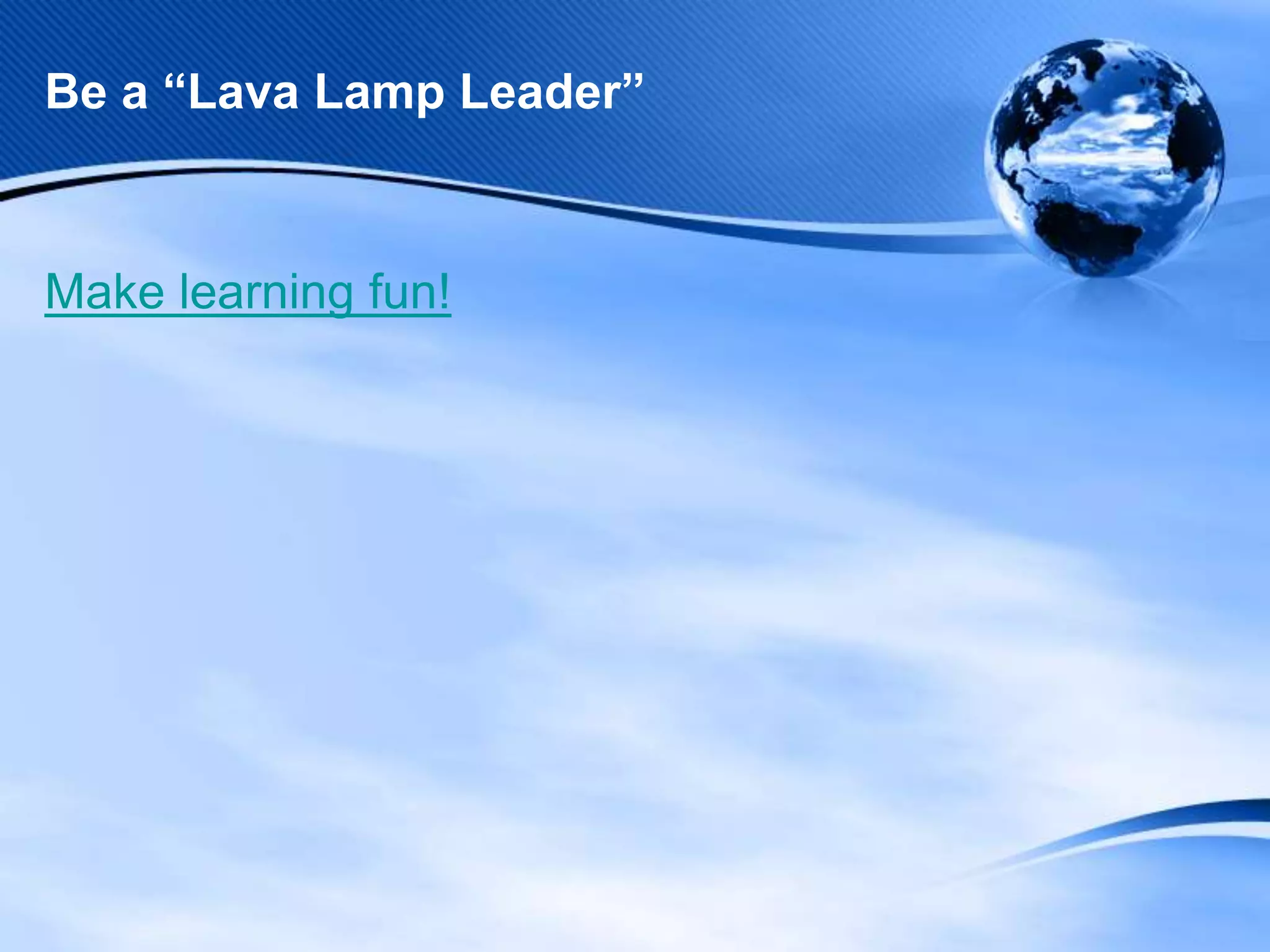 Be a “Lava Lamp Leader”

Make learning fun!

 