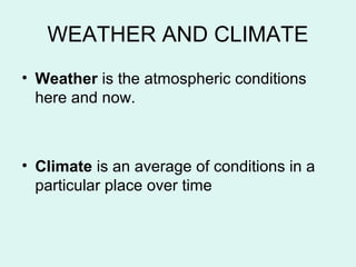 WEATHER AND CLIMATE
• Weather is the atmospheric conditions
here and now.
• Climate is an average of conditions in a
particular place over time
 