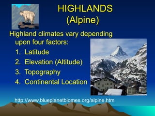 HIGHLANDS
HIGHLANDS
(Alpine)
(Alpine)
Highland climates vary depending
upon four factors:
1. Latitude
2. Elevation (Altitude)
3. Topography
4. Continental Location
http://www.blueplanetbiomes.org/alpine.htm
 
