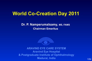 ARAVIND EYE CARE SYSTEM
Aravind Eye Hospital
& Postgraduate Institute of Ophthalmology
Madurai, India
Dr. P. Namperumalsamy, MS, FAMS
Chairman Emeritus
1/54
World Co-Creation Day 2011
 