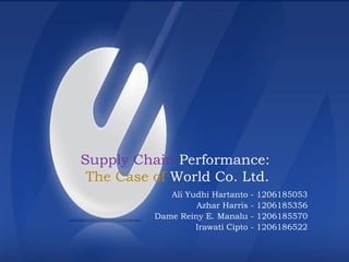 Supply Chain Performance:
The Case of World Co. Ltd.
Ali Yudhi Hartanto - 1206185053
Azhar Harris - 1206185356
Dame Reiny E. Manalu - 1206185570
Irawati Cipto - 1206186522
 